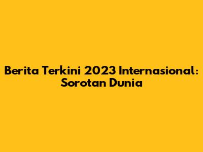 **Berita Terkini 2023 Internasional: Sorotan Dunia**