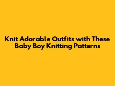 **Knit Adorable Outfits with These Baby Boy Knitting Patterns**