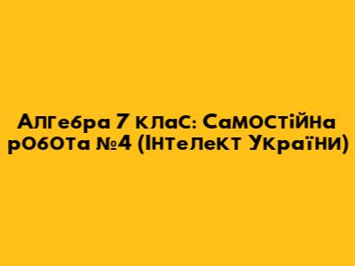 Алгебра 7 клас: Самостійна робота №4 (Інтелект України)