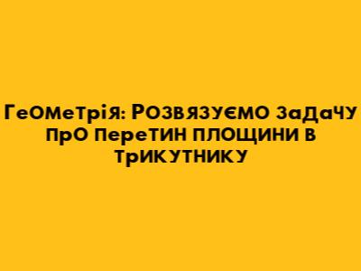 Геометрія: Розв'язуємо задачу про перетин площини в трикутнику