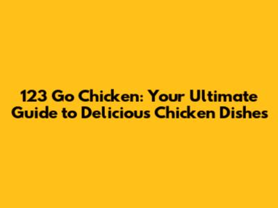 123 Go Chicken: Your Ultimate Guide to Delicious Chicken Dishes