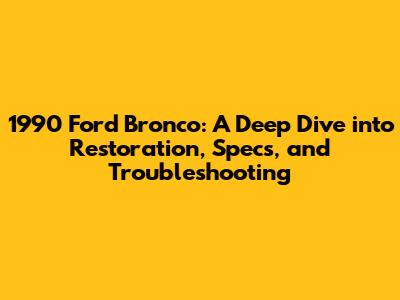 1990 Ford Bronco: A Deep Dive into Restoration, Specs, and Troubleshooting