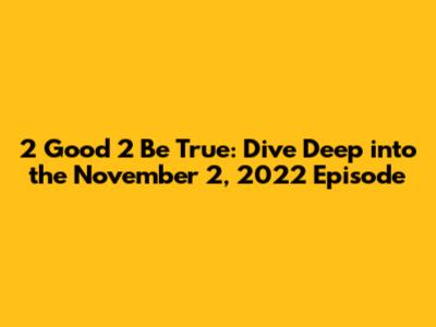 2 Good 2 Be True: Dive Deep into the November 2, 2022 Episode