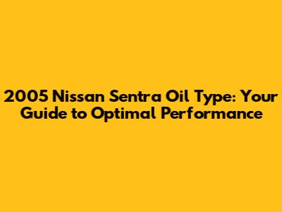 2005 Nissan Sentra Oil Type: Your Guide to Optimal Performance