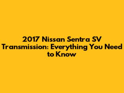 2017 Nissan Sentra SV Transmission: Everything You Need to Know