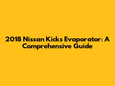 2018 Nissan Kicks Evaporator: A Comprehensive Guide