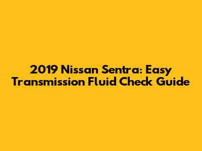 2019 Nissan Sentra: Easy Transmission Fluid Check Guide