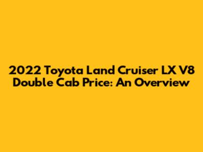 2022 Toyota Land Cruiser LX V8 Double Cab Price: An Overview