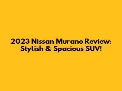 2023 Nissan Murano Review: Stylish & Spacious SUV!
