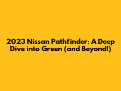 2023 Nissan Pathfinder: A Deep Dive into Green (and Beyond!)