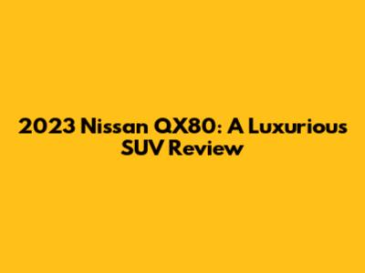 2023 Nissan QX80: A Luxurious SUV Review