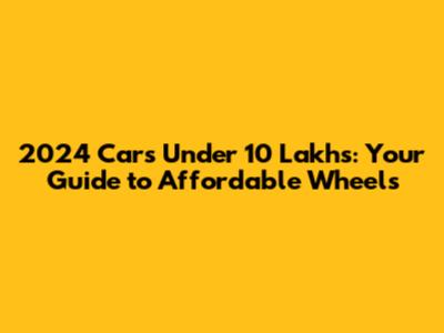 2024 Cars Under 10 Lakhs: Your Guide to Affordable Wheels