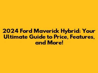 2024 Ford Maverick Hybrid: Your Ultimate Guide to Price, Features, and More!