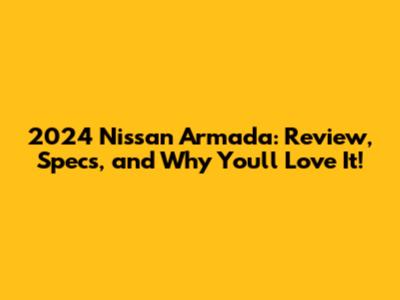2024 Nissan Armada: Review, Specs, and Why You'll Love It!