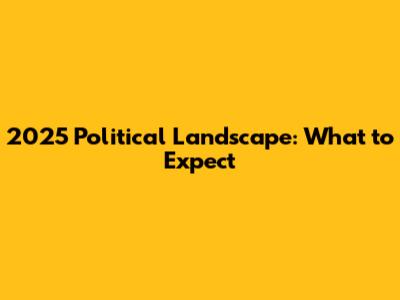 2025 Political Landscape: What to Expect