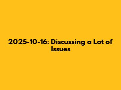 2025-10-16: Discussing a Lot of Issues