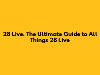 28 Live: The Ultimate Guide to All Things 28 Live