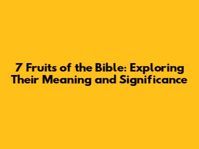 7 Fruits of the Bible: Exploring Their Meaning and Significance