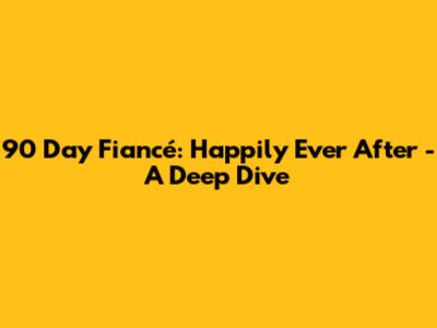 90 Day Fiancé: Happily Ever After - A Deep Dive