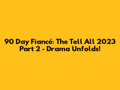 90 Day Fiancé: The Tell All 2023 Part 2 - Drama Unfolds!
