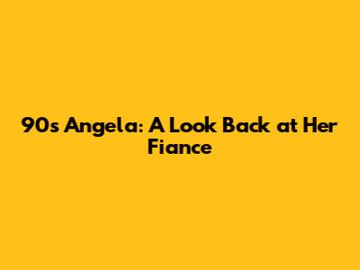 90s Angela: A Look Back at Her Fiance