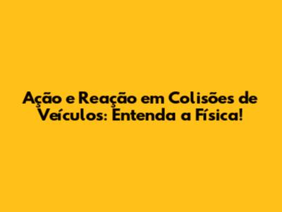 Ação e Reação em Colisões de Veículos: Entenda a Física!