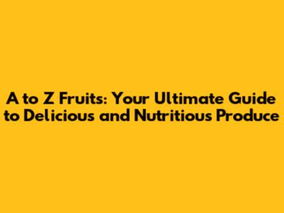 A to Z Fruits: Your Ultimate Guide to Delicious and Nutritious Produce