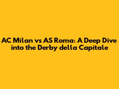 AC Milan vs AS Roma: A Deep Dive into the Derby della Capitale