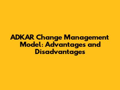 ADKAR Change Management Model: Advantages and Disadvantages