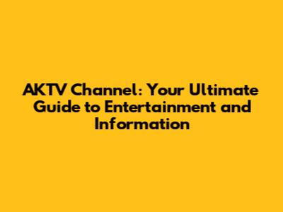 AKTV Channel: Your Ultimate Guide to Entertainment and Information