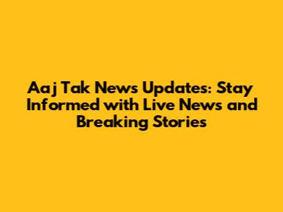 Aaj Tak News Updates: Stay Informed with Live News and Breaking Stories