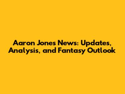 Aaron Jones News: Updates, Analysis, and Fantasy Outlook