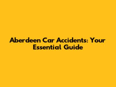 Aberdeen Car Accidents: Your Essential Guide