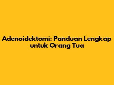 Adenoidektomi: Panduan Lengkap untuk Orang Tua