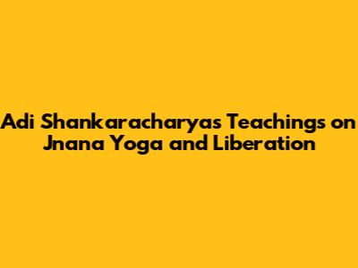 Adi Shankaracharya's Teachings on Jnana Yoga and Liberation