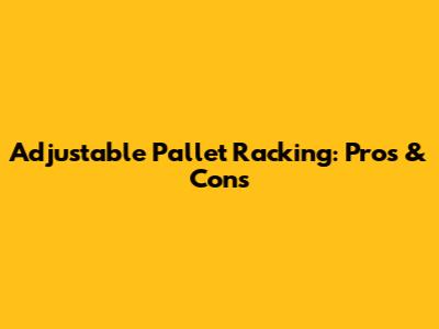 Adjustable Pallet Racking: Pros & Cons
