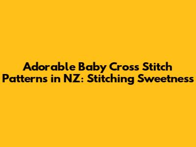 Adorable Baby Cross Stitch Patterns in NZ: Stitching Sweetness