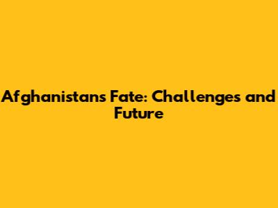 Afghanistan's Fate: Challenges and Future