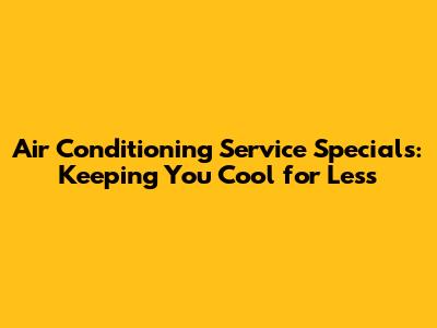 Air Conditioning Service Specials: Keeping You Cool for Less