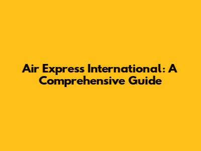 Air Express International: A Comprehensive Guide