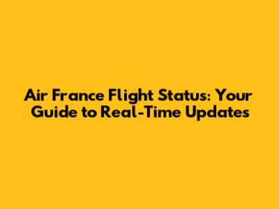 Air France Flight Status: Your Guide to Real-Time Updates
