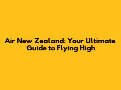 Air New Zealand: Your Ultimate Guide to Flying High