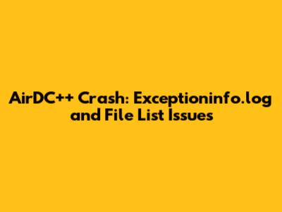 AirDC++ Crash: Exceptioninfo.log and File List Issues