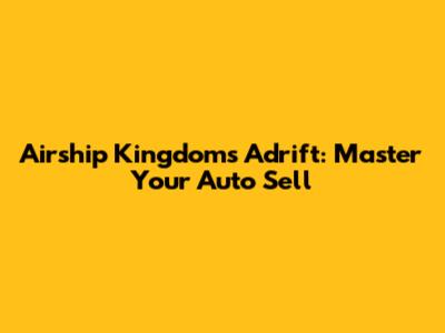 Airship Kingdoms Adrift: Master Your Auto Sell