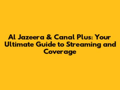Al Jazeera & Canal Plus: Your Ultimate Guide to Streaming and Coverage