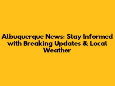 Albuquerque News: Stay Informed with Breaking Updates & Local Weather