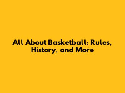 All About Basketball: Rules, History, and More