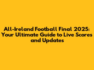 All-Ireland Football Final 2025: Your Ultimate Guide to Live Scores and Updates