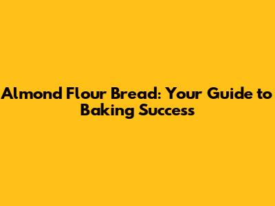 Almond Flour Bread: Your Guide to Baking Success