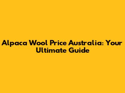 Alpaca Wool Price Australia: Your Ultimate Guide